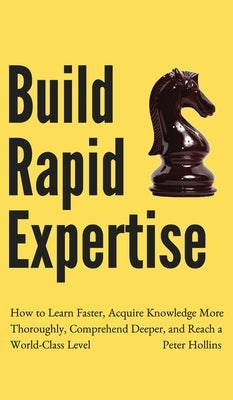 Build Rapid Expertise: How to Learn Faster, Acquire Knowledge More Thoroughly, Comprehend Deeper, and Reach a World-Class Level by Hollins, Peter