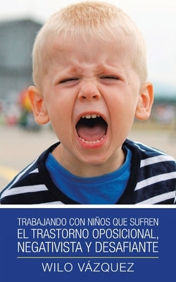 Trabajando Con Niños Que Sufren El Trastorno Oposicional, Negativista Y Desafiante by Vázquez, Wilo