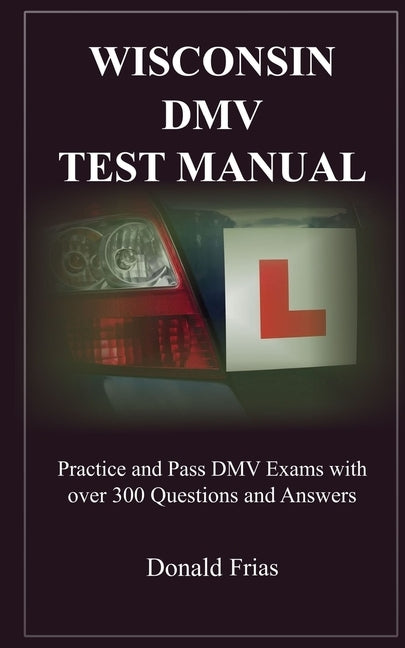 Wisconsin DMV Test Manual: Practice and Pass DMV Exams with over 300 Questions and Answers by Frias, Donald
