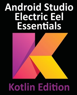 Android Studio Electric Eel Essentials - Kotlin Edition: Developing Android Apps Using Android Studio 2022.1.1 and Kotlin by Smyth, Neil