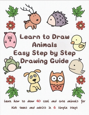 Learn to Draw Animals Easy Step by Step Drawing Guide: Learn How to Draw 40 Cool and Cute Animals for Kids Teens and Adults in 6 Simple Steps by T, Jay