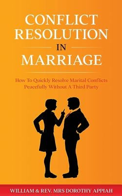 Conflict Resolution in Marriage: How To Quickly Resolve Marital Conflicts Without A Third Party by Appiah, William