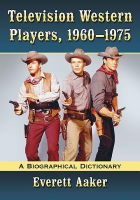 Television Western Players, 1960-1975: A Biographical Dictionary by Aaker, Everett