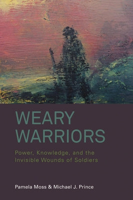 Weary Warriors: Power, Knowledge, and the Invisible Wounds of Soldiers by Moss, Pamela