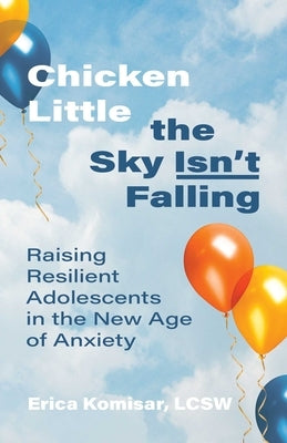 Chicken Little the Sky Isn't Falling: Raising Resilient Adolescents in the New Age of Anxiety by Komisar, Erica