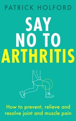 Say No to Arthritis: How to Prevent, Relieve and Resolve Joint and Muscle Pain by Holford, Patrick