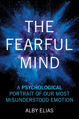 The Fearful Mind: A Psychological Portrait of Our Most Misunderstood Emotion by Elias, Alby