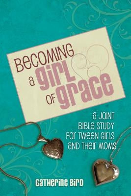 Becoming a Girl of Grace: A Bible Study for Tween Girls & Their Moms by Bird, Catherine