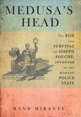 Medusa's Head: The Rise and Survival of Joseph Fouché, Inventor of the Modern Police State by Mirante, Rand