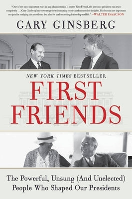 First Friends: The Powerful, Unsung (and Unelected) People Who Shaped Our Presidents by Ginsberg, Gary