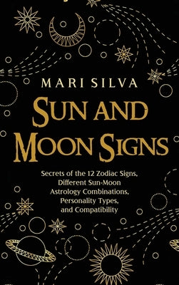 Sun and Moon Signs: Secrets of the 12 Zodiac Signs, Different Sun-Moon Astrology Combinations, Personality Types, and Compatibility by Silva, Mari