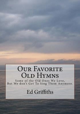 Our Favorite Old Hymns: Some of the Old Ones We Love, But We don't Get To Sing Them Anymore. by Griffiths, Ed