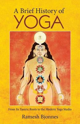 A Brief History of Yoga: From Its Tantric Roots to the Modern Yoga Studio by Bjonnes, Ramesh