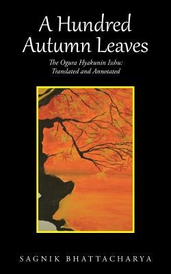 A Hundred Autumn Leaves: The Ogura Hyakunin Isshu: Translated and Annotated by Bhattacharya, Sagnik