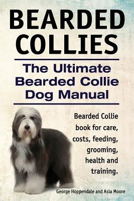 Bearded Collies. The Ultimate Bearded Collie Dog Manual. Bearded Collie book for care, costs, feeding, grooming, health and training. by Moore, Asia