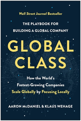 Global Class: How the World's Fastest-Growing Companies Scale Globally by Focusing Locally by McDaniel, Aaron