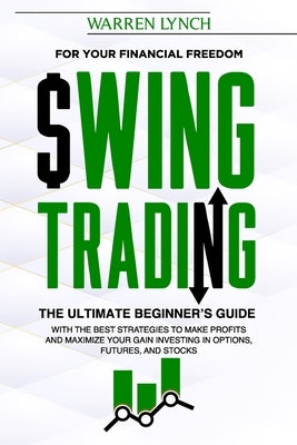 Swing Trading: For Your Financial Freedom. The Ultimate Beginner's Guide with the Best Strategies to Make Profit and Maximize Your Ga by Lynch, Warren