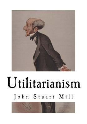 Utilitarianism: John Stuart Mill by Mill, John Stuart