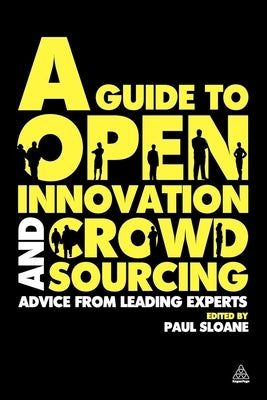 A Guide to Open Innovation and Crowdsourcing: Advice from Leading Experts in the Field by Sloane, Paul