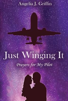 Just Winging It: Prayers for My Pilot by Griffin, Angelia J.