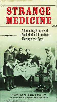 Strange Medicine: A Shocking History of Real Medical Practices Through the Ages by Belofsky, Nathan