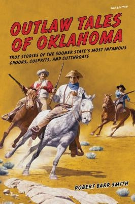 Outlaw Tales of Oklahoma: True Stories Of The Sooner State's Most Infamous Crooks, Culprits, And Cutthroats, Second Edition by Col Smith, Robert Barr