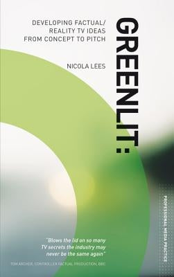 Greenlit: Developing Factual/Reality TV Ideas from Concept to Pitch by Lees, Nicola