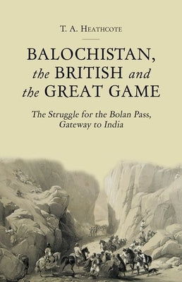 Balochistan, the British and the Great Game: The Struggle for the Bolan Pass, Gateway to India by Heathcote, T. A.