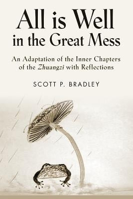 All Is Well in the Great Mess: An Adaptation of the Inner Chapters of the Zhuangzi with Reflections by Bradley, Scott P.