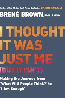 I Thought It Was Just Me (But It Isn't): Making the Journey from What Will People Think? to I Am Enough by Brown, Brené