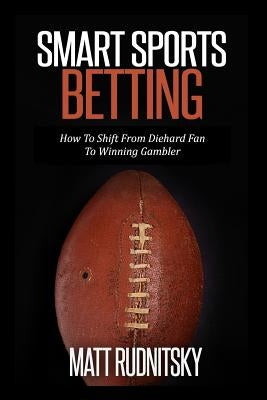 Smart Sports Betting: How To Shift From Diehard Fan To Winning Gambler by Rudnitsky, Matt