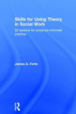 Skills for Using Theory in Social Work: 32 Lessons for Evidence-Informed Practice by Forte, James A.