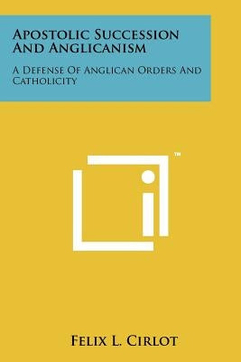 Apostolic Succession And Anglicanism: A Defense Of Anglican Orders And Catholicity Paperback Literary Licensing, LLC
