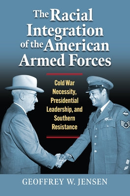 The Racial Integration of the American Armed Forces: Cold War Necessity, Presidential Leadership, and Southern Resistance Paperback University Press of Kansas