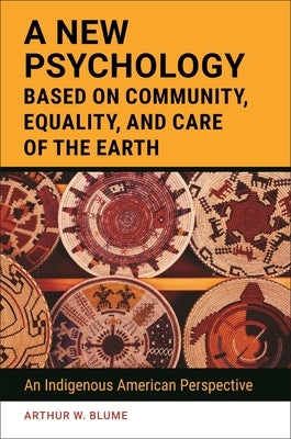 A New Psychology Based on Community, Equality, and Care of the Earth: An Indigenous American Perspective by Blume, Arthur