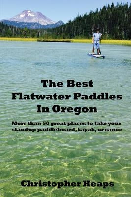 The Best Flatwater Paddles in Oregon: More Than 50 Great Places to Take Your Standup Paddleboard, Kayak, or Canoe Paperback Voyageur Media LLC