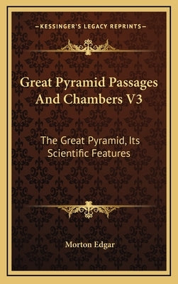 Great Pyramid Passages And Chambers V3: The Great Pyramid, Its Scientific Features by Edgar, Morton