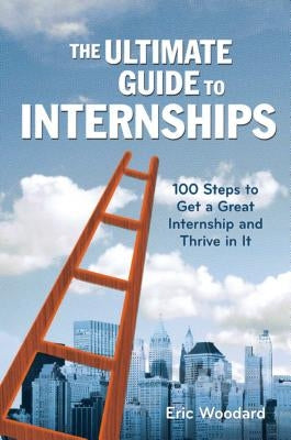 The Ultimate Guide to Internships: 100 Steps to Get a Great Internship and Thrive in It by Woodard, Eric