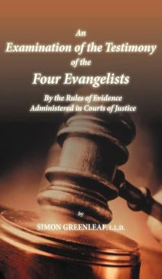 An Examination of the Testimony of the Four Evangelists By the Rules of Evidence Administered in Courts of Justice by Greenleaf, Simon