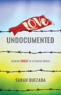 Love Undocumented: Risking Trust in a Fearful World by Quezada, Sarah