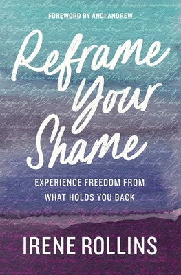 Reframe Your Shame: Experience Freedom from What Holds You Back by Rollins, Irene