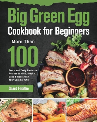 Big Green Egg Cookbook for Beginners: More Than 100 R Fresh and Tasty Barbecue Recipes to Grill, Smoke, Bake & Roast with Your Ceramic Grill Paperback Stephen Tan