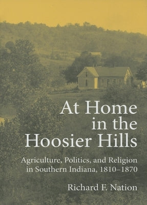 At Home in the Hoosier Hills: Agriculture, Politics, and Religion in Southern Indiana, 1810-1870 by Nation, Richard F.