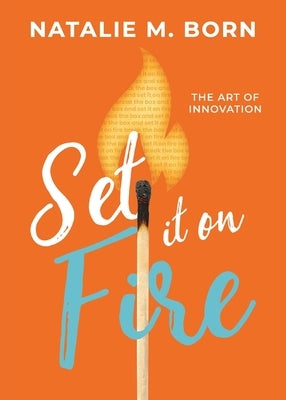 Set It on Fire: The Art of Innovation by Born, Natalie