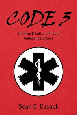 Code 3: The Rise & Fall of a Private Ambulance Empire by Cusack, Sean C.