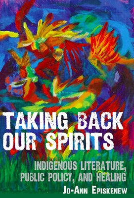 Taking Back Our Spirits: Indigenous Literature, Public Policy, and Healing by Episkenew, Jo-Ann