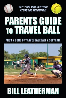 Parents Guide To Travel Ball: Pros & Cons of Travel Baseball & Softball by Leatherman, Bill