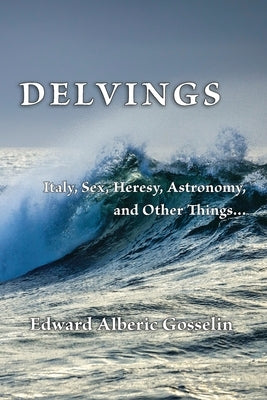 Delvings: Italy, Sex, Heresy, Astronomy, and Other Things... by Gosselin, Edward Alberic