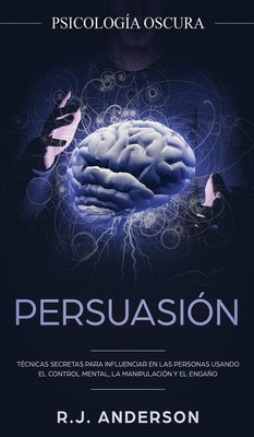 Persuasión: Psicología Oscura - Técnicas secretas para influenciar en las personas usando el control mental, la manipulación y el by Anderson, R. J.