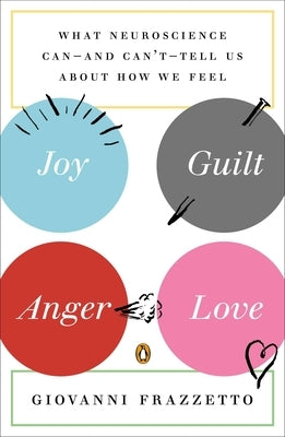 Joy, Guilt, Anger, Love: What Neuroscience Can--and Can't--Tell Us About How We Feel by Frazzetto, Giovanni